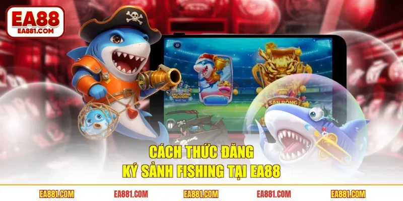 Cách thức đăng ký sảnh Fishing tại EA88 