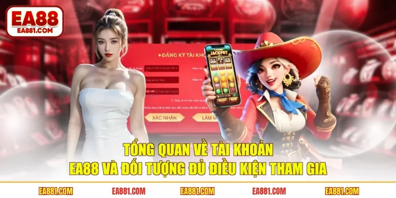 Tổng quan về tài khoản EA88 và đối tượng đủ điều kiện tham gia 